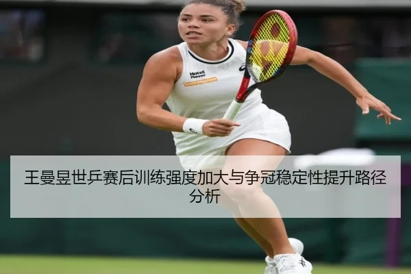 王曼昱世乒赛后训练强度加大与争冠稳定性提升路径分析